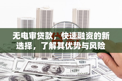 石景山无电审贷款，快速融资的新选择，了解其优势与风险