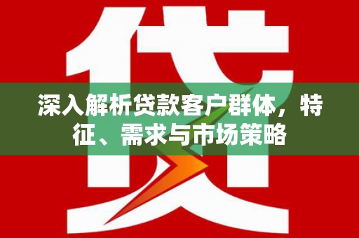 石景山深入解析贷款客户群体，特征、需求与市场策略