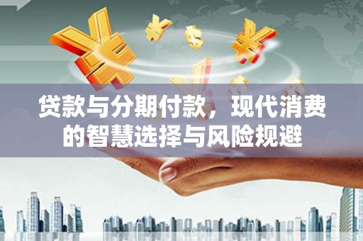 石景山贷款与分期付款，现代消费的智慧选择与风险规避