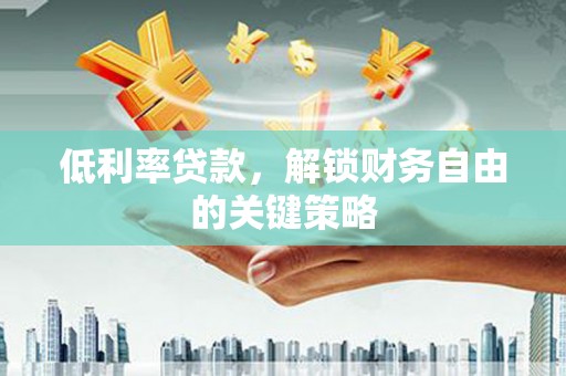 石景山低利率贷款，解锁财务自由的关键策略