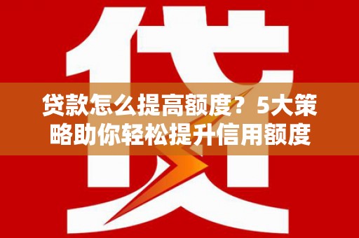 石景山贷款怎么提高额度？5大策略助你轻松提升信用额度