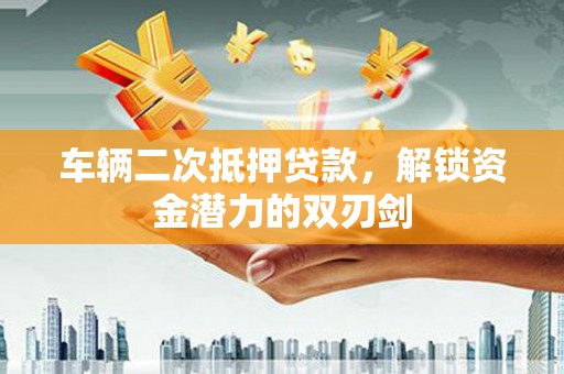 石景山车辆二次抵押贷款，解锁资金潜力的双刃剑