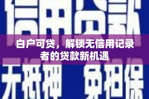 石景山白户可贷，解锁无信用记录者的贷款新机遇