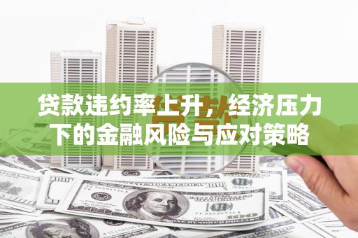 石景山贷款违约率上升，经济压力下的金融风险与应对策略