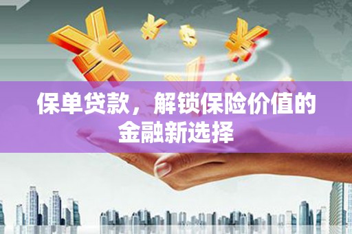 石景山保单贷款，解锁保险价值的金融新选择