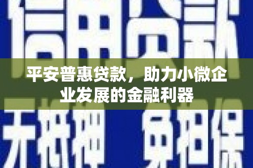 石景山平安普惠贷款，助力小微企业发展的金融利器