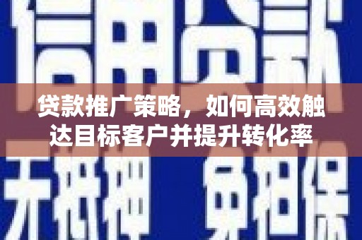 石景山贷款推广策略，如何高效触达目标客户并提升转化率