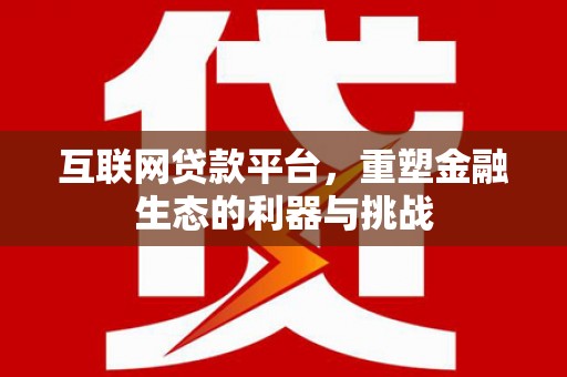 石景山互联网贷款平台，重塑金融生态的利器与挑战