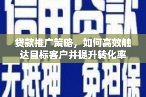 石景山贷款推广策略，如何高效触达目标客户并提升转化率