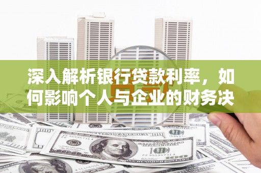 石景山深入解析银行贷款利率，如何影响个人与企业的财务决策