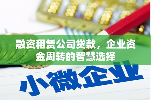 石景山融资租赁公司贷款，企业资金周转的智慧选择