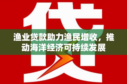 石景山渔业贷款助力渔民增收，推动海洋经济可持续发展