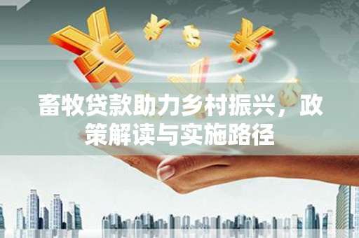 石景山畜牧贷款助力乡村振兴，政策解读与实施路径