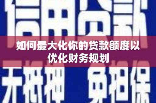 石景山如何最大化你的贷款额度以优化财务规划
