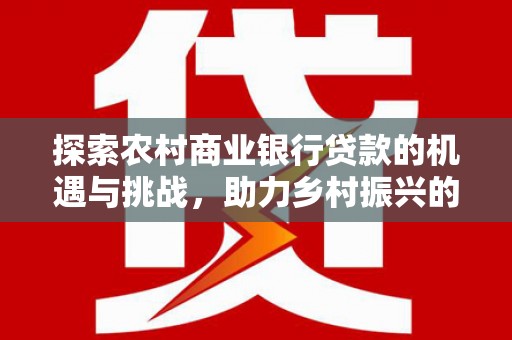 石景山探索农村商业银行贷款的机遇与挑战，助力乡村振兴的金融引擎