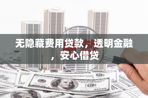 石景山无隐藏费用贷款，透明金融，安心借贷
