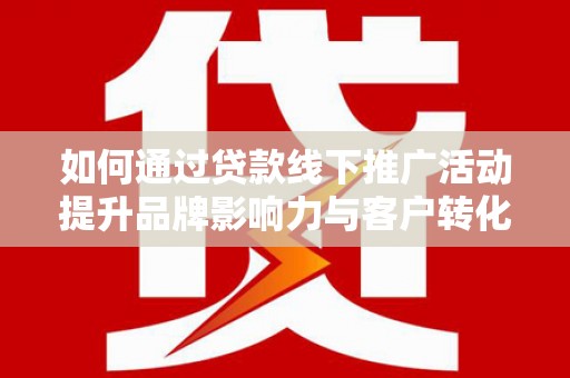 石景山如何通过贷款线下推广活动提升品牌影响力与客户转化率