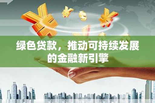 石景山绿色贷款，推动可持续发展的金融新引擎