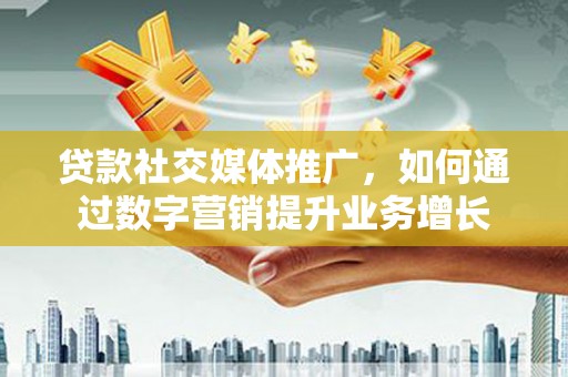 石景山贷款社交媒体推广，如何通过数字营销提升业务增长