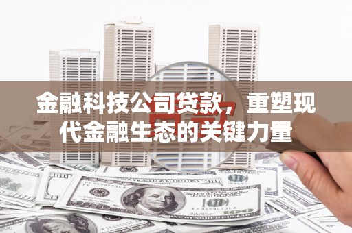 石景山金融科技公司贷款，重塑现代金融生态的关键力量