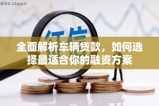 石景山全面解析车辆贷款，如何选择最适合你的融资方案