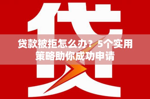 石景山贷款被拒怎么办？5个实用策略助你成功申请