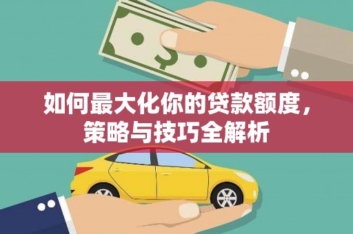 石景山如何最大化你的贷款额度，策略与技巧全解析