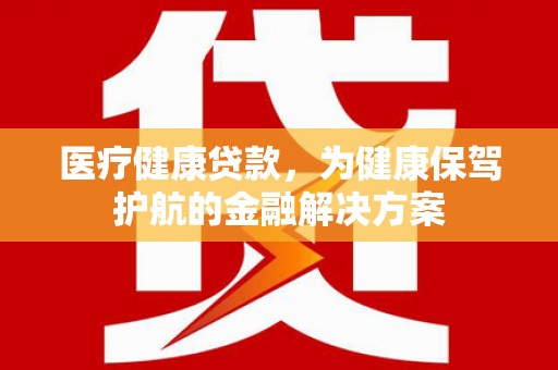 石景山医疗健康贷款，为健康保驾护航的金融解决方案