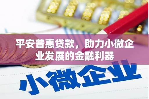 石景山平安普惠贷款，助力小微企业发展的金融利器
