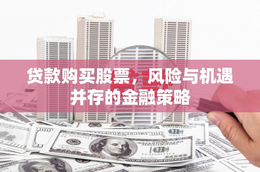 石景山贷款购买股票，风险与机遇并存的金融策略