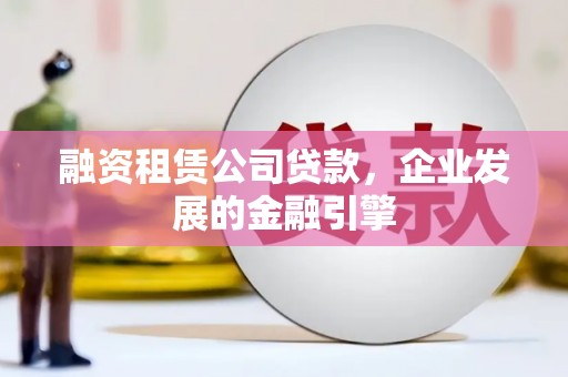 石景山融资租赁公司贷款，企业发展的金融引擎