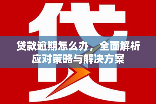 石景山贷款逾期怎么办，全面解析应对策略与解决方案