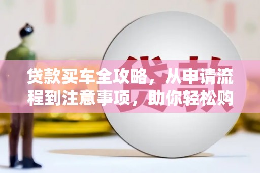 石景山贷款买车全攻略，从申请流程到注意事项，助你轻松购车